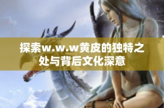 探索w.w.w黄皮的独特之处与背后文化深意