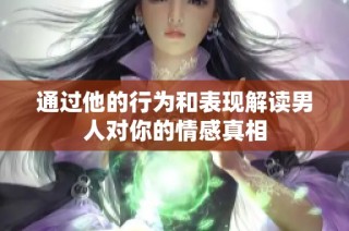 通过他的行为和表现解读男人对你的情感真相
