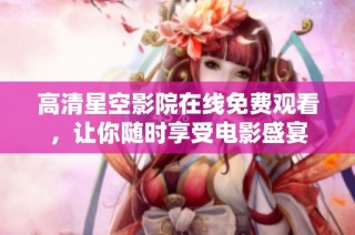 高清星空影院在线免费观看，让你随时享受电影盛宴