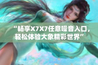 “畅享X7X7任意噪音入口，轻松体验大象精彩世界”