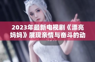 2023年最新电视剧《漂亮妈妈》展现亲情与奋斗的动人故事