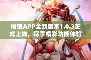 榴莲APP全新版本1.0.3正式上线，尽享精彩功能体验