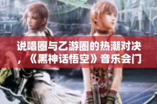 说唱圈与乙游圈的热潮对决，《黑神话悟空》音乐会门票瞬间售罄！