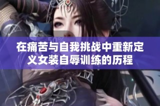 在痛苦与自我挑战中重新定义女装自辱训练的历程