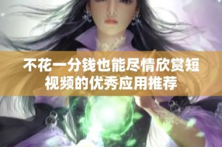 不花一分钱也能尽情欣赏短视频的优秀应用推荐