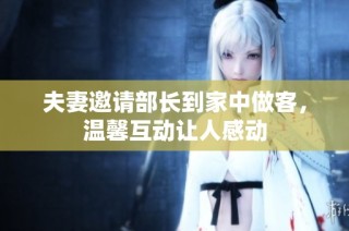 夫妻邀请部长到家中做客，温馨互动让人感动