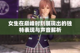 女生在巅峰时刻展现出的独特表现与声音解析