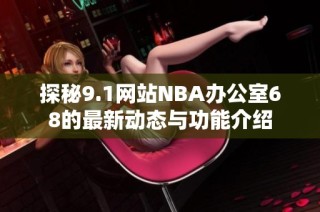 探秘9.1网站NBA办公室68的最新动态与功能介绍