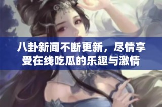 八卦新闻不断更新，尽情享受在线吃瓜的乐趣与激情