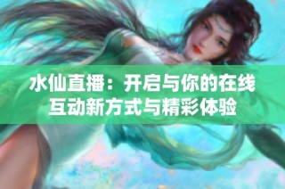 水仙直播：开启与你的在线互动新方式与精彩体验