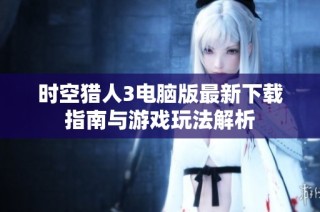 时空猎人3电脑版最新下载指南与游戏玩法解析