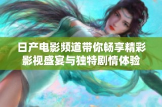 日产电影频道带你畅享精彩影视盛宴与独特剧情体验