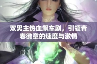 双男主热血飙车剧，引领青春徽章的速度与激情
