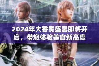 2024年大香煮盛宴即将开启，带您体验美食新高度
