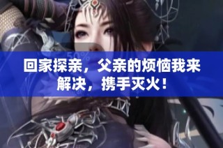 回家探亲，父亲的烦恼我来解决，携手灭火！