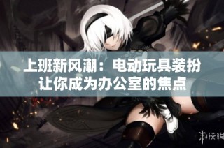 上班新风潮：电动玩具装扮让你成为办公室的焦点