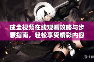 成全视频在线观看攻略与步骤指南，轻松享受精彩内容