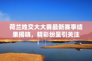 荷兰姓交大大赛最新赛事结果揭晓，精彩纷呈引关注