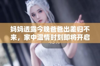 妈妈透露今晚爸爸出差归不来，家中温情时刻即将开启