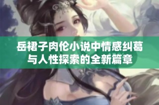 岳裙子肉伦小说中情感纠葛与人性探索的全新篇章