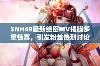 SNH48最新绝密MV揭晓多重惊喜，引发粉丝热烈讨论