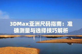 3DMax亚洲尺码指南：准确测量与选择技巧解析