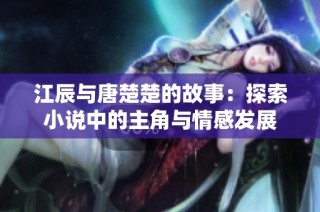 江辰与唐楚楚的故事：探索小说中的主角与情感发展