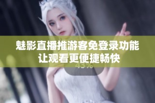 魅影直播推游客免登录功能 让观看更便捷畅快