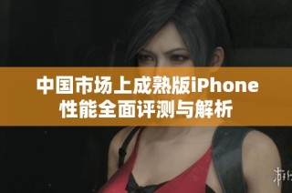 中国市场上成熟版iPhone性能全面评测与解析