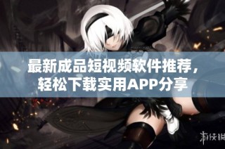 最新成品短视频软件推荐，轻松下载实用APP分享