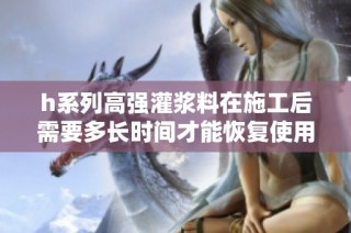 h系列高强灌浆料在施工后需要多长时间才能恢复使用