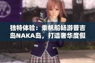 独特体验：乘帆船畅游普吉岛NAKA岛，打造奢华度假新风尚