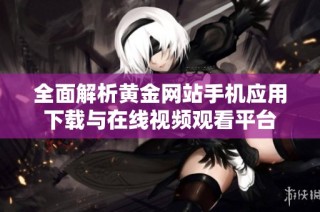 全面解析黄金网站手机应用下载与在线视频观看平台
