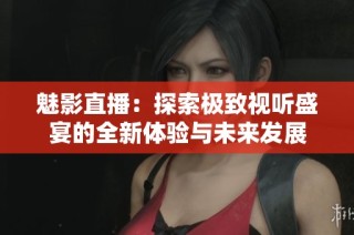 魅影直播：探索极致视听盛宴的全新体验与未来发展
