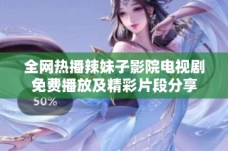 全网热播辣妹子影院电视剧免费播放及精彩片段分享