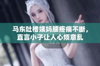 马东吐槽姨妈腰疼痛不断，直言小子让人心烦意乱
