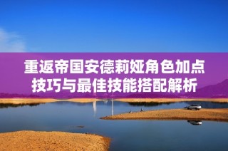 重返帝国安德莉娅角色加点技巧与最佳技能搭配解析