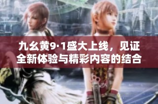九幺黄9·1盛大上线，见证全新体验与精彩内容的结合