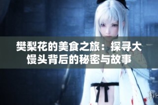 樊梨花的美食之旅：探寻大馒头背后的秘密与故事
