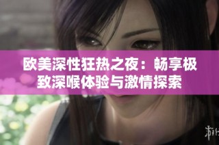 欧美深性狂热之夜：畅享极致深喉体验与激情探索