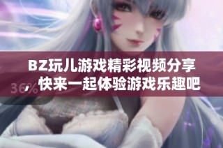 BZ玩儿游戏精彩视频分享，快来一起体验游戏乐趣吧！