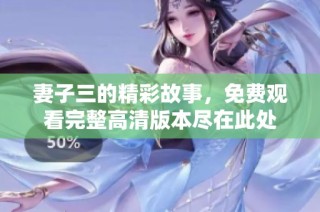 妻子三的精彩故事，免费观看完整高清版本尽在此处