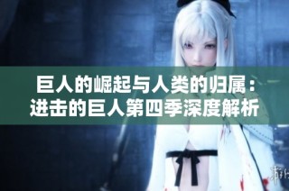 巨人的崛起与人类的归属：进击的巨人第四季深度解析