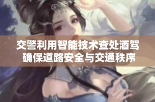 交警利用智能技术查处酒驾 确保道路安全与交通秩序
