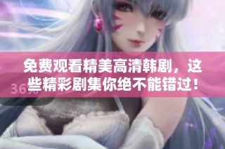 免费观看精美高清韩剧，这些精彩剧集你绝不能错过！