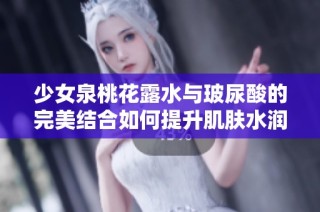 少女泉桃花露水与玻尿酸的完美结合如何提升肌肤水润感