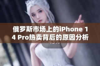 俄罗斯市场上的iPhone 14 Pro热卖背后的原因分析