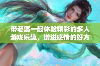 带老婆一起体验精彩的多人游戏乐趣，增进感情的好方式