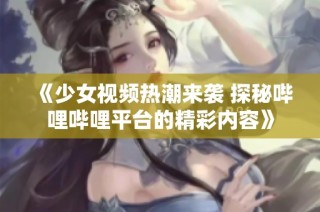 《少女视频热潮来袭 探秘哔哩哔哩平台的精彩内容》