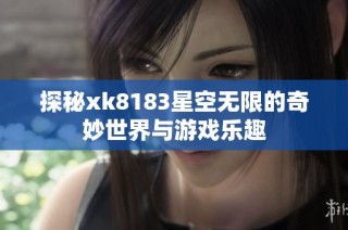 探秘xk8183星空无限的奇妙世界与游戏乐趣